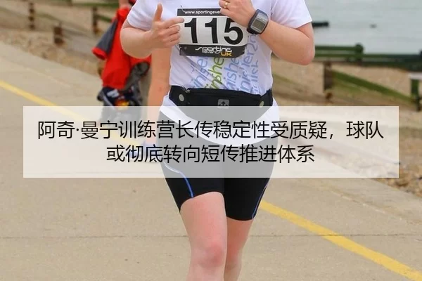 阿奇·曼宁训练营长传稳定性受质疑，球队或彻底转向短传推进体系