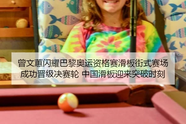 曾文蕙闪耀巴黎奥运资格赛滑板街式赛场 成功晋级决赛轮 中国滑板迎来突破时刻