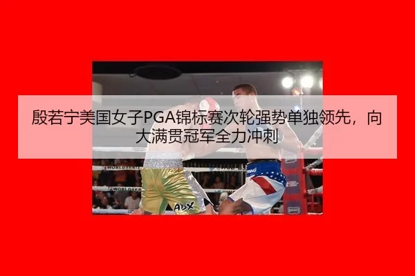 殷若宁美国女子PGA锦标赛次轮强势单独领先，向大满贯冠军全力冲刺（Kering）